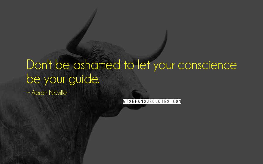 Aaron Neville Quotes: Don't be ashamed to let your conscience be your guide.