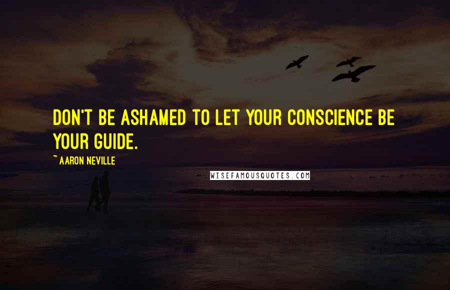 Aaron Neville Quotes: Don't be ashamed to let your conscience be your guide.