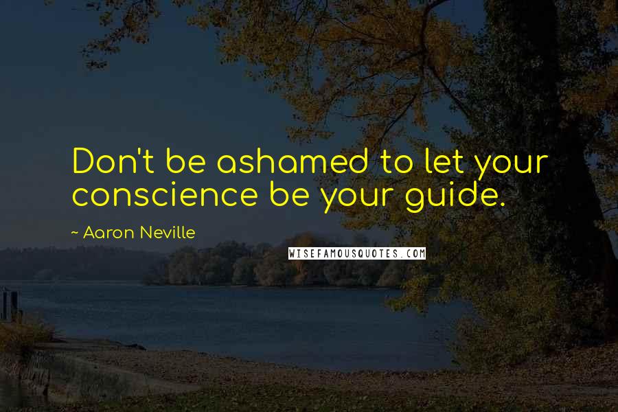 Aaron Neville Quotes: Don't be ashamed to let your conscience be your guide.