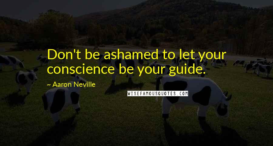 Aaron Neville Quotes: Don't be ashamed to let your conscience be your guide.