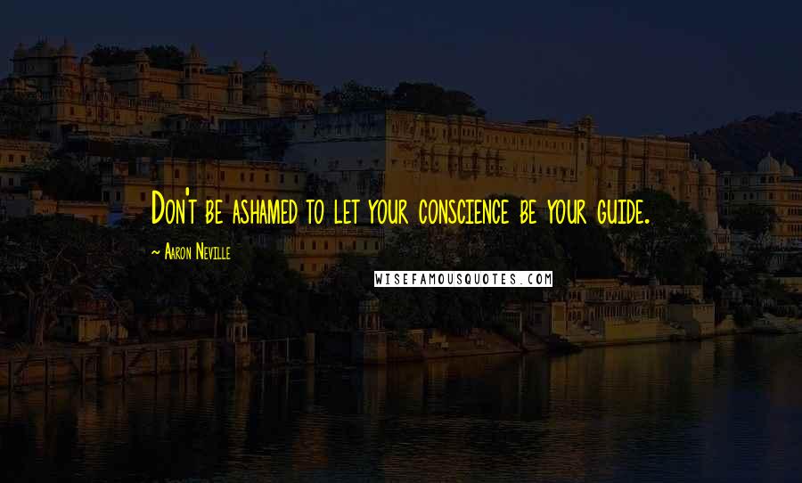 Aaron Neville Quotes: Don't be ashamed to let your conscience be your guide.