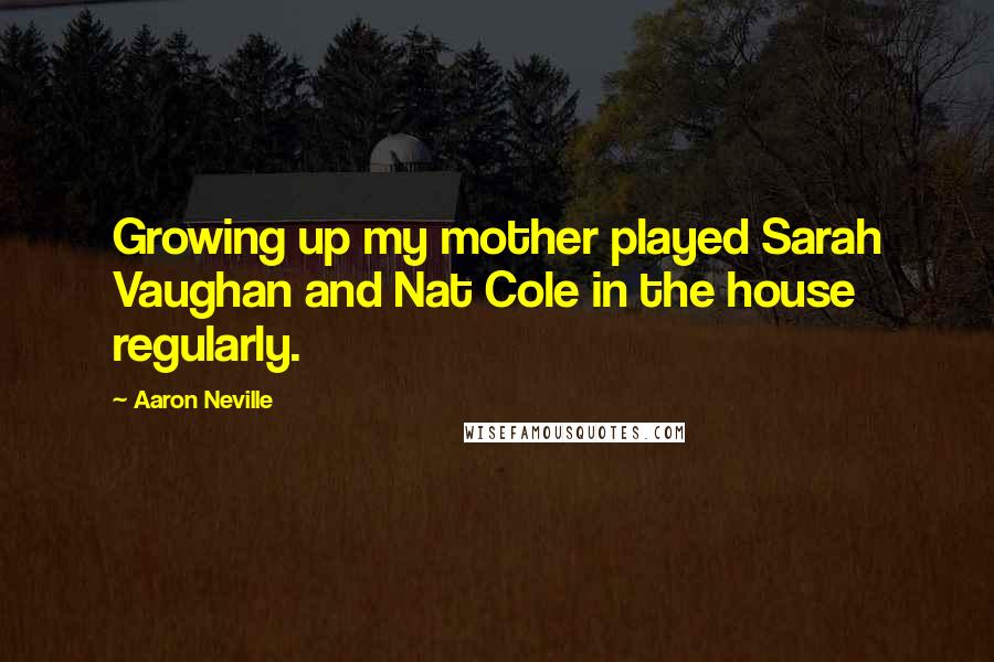 Aaron Neville Quotes: Growing up my mother played Sarah Vaughan and Nat Cole in the house regularly.