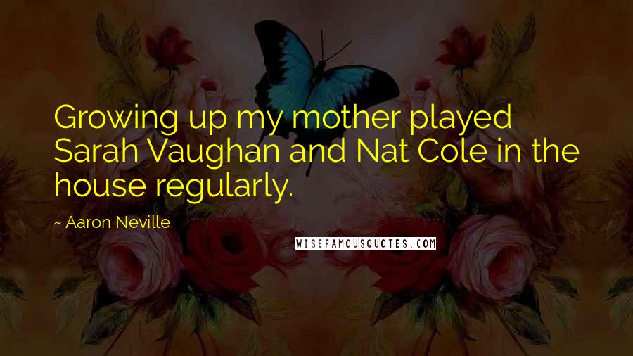 Aaron Neville Quotes: Growing up my mother played Sarah Vaughan and Nat Cole in the house regularly.