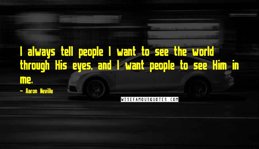 Aaron Neville Quotes: I always tell people I want to see the world through His eyes, and I want people to see Him in me.