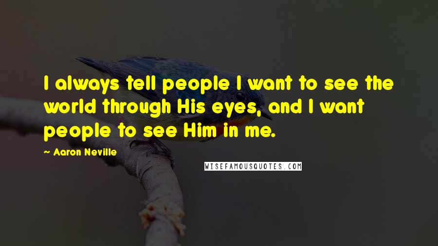 Aaron Neville Quotes: I always tell people I want to see the world through His eyes, and I want people to see Him in me.