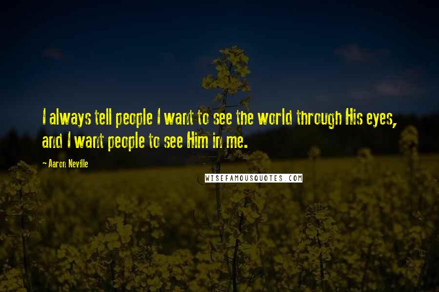 Aaron Neville Quotes: I always tell people I want to see the world through His eyes, and I want people to see Him in me.