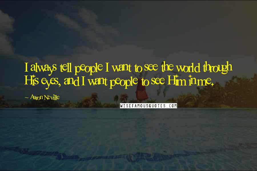 Aaron Neville Quotes: I always tell people I want to see the world through His eyes, and I want people to see Him in me.