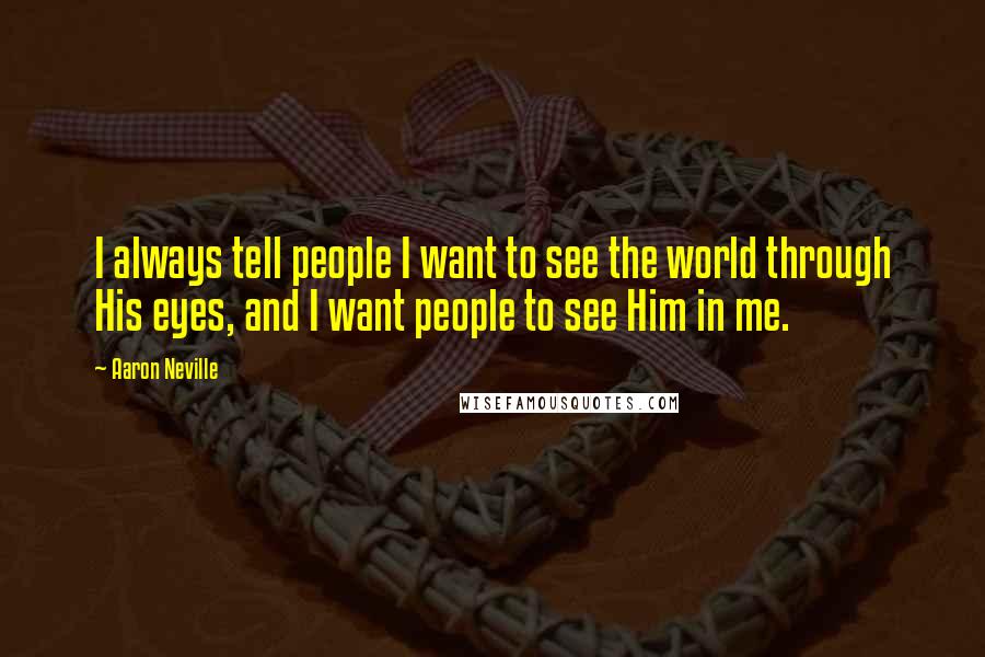 Aaron Neville Quotes: I always tell people I want to see the world through His eyes, and I want people to see Him in me.