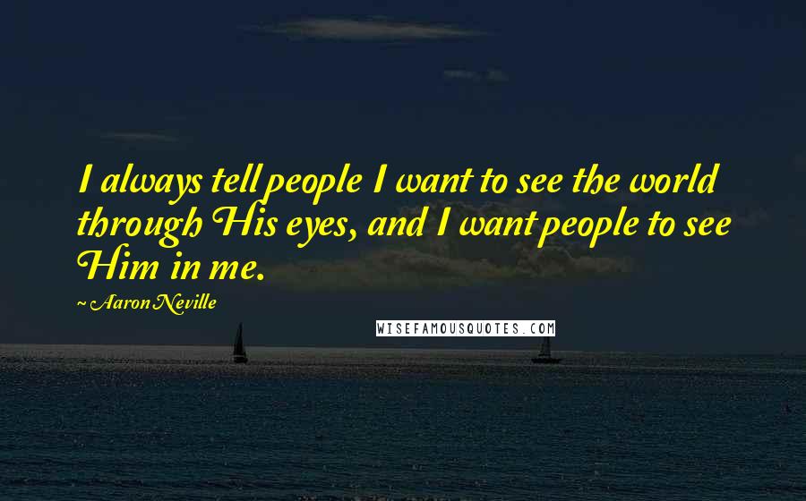 Aaron Neville Quotes: I always tell people I want to see the world through His eyes, and I want people to see Him in me.