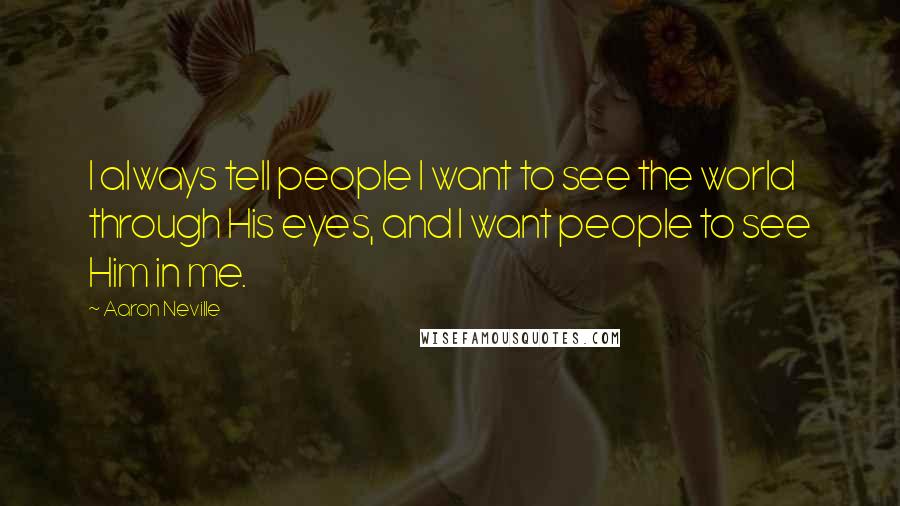 Aaron Neville Quotes: I always tell people I want to see the world through His eyes, and I want people to see Him in me.