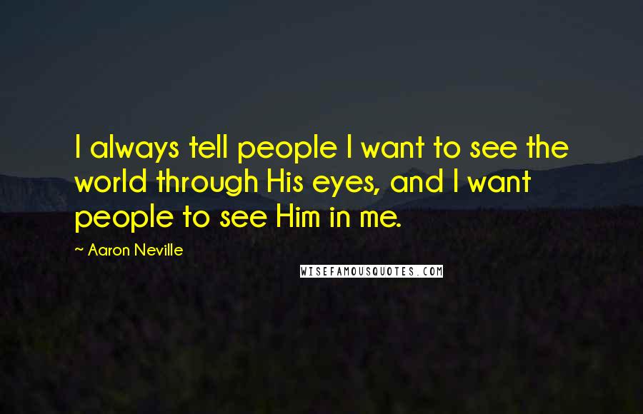 Aaron Neville Quotes: I always tell people I want to see the world through His eyes, and I want people to see Him in me.