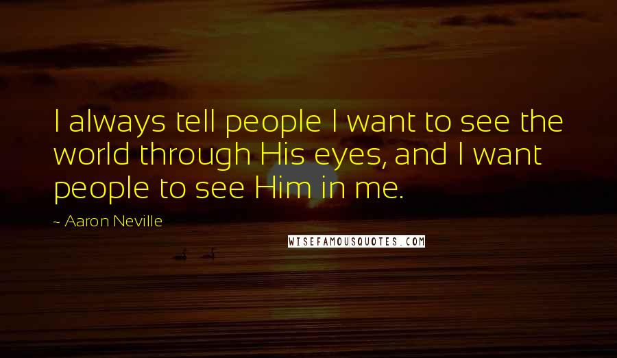 Aaron Neville Quotes: I always tell people I want to see the world through His eyes, and I want people to see Him in me.