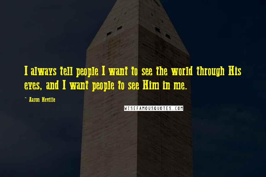 Aaron Neville Quotes: I always tell people I want to see the world through His eyes, and I want people to see Him in me.