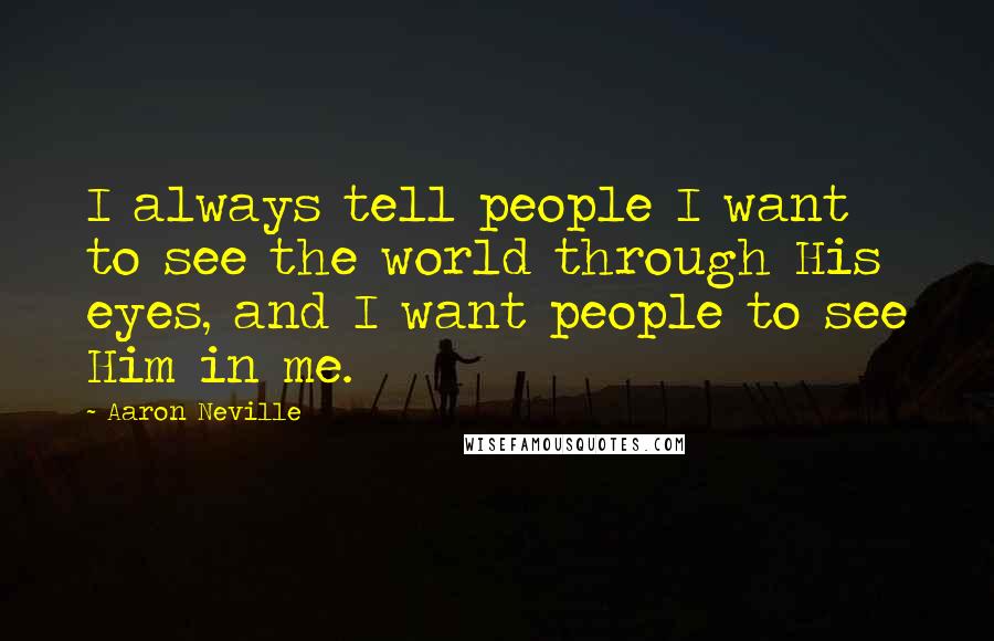 Aaron Neville Quotes: I always tell people I want to see the world through His eyes, and I want people to see Him in me.