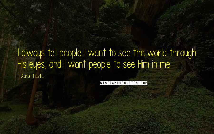 Aaron Neville Quotes: I always tell people I want to see the world through His eyes, and I want people to see Him in me.