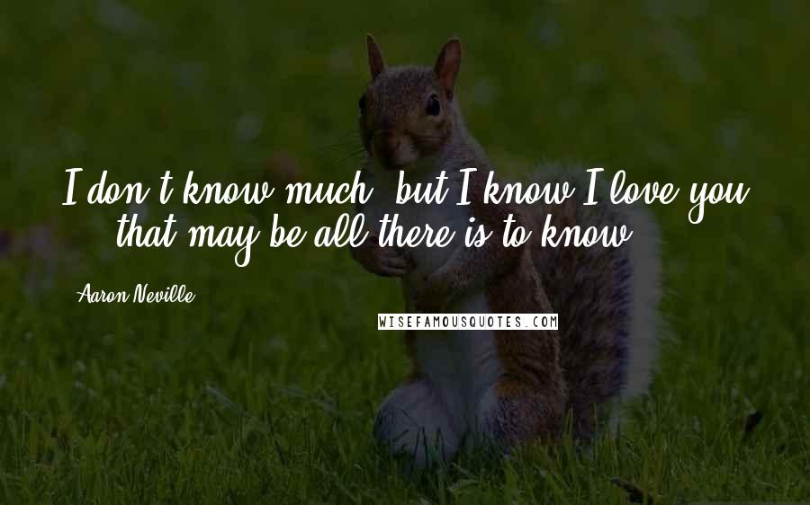 Aaron Neville Quotes: I don't know much, but I know I love you ... that may be all there is to know.