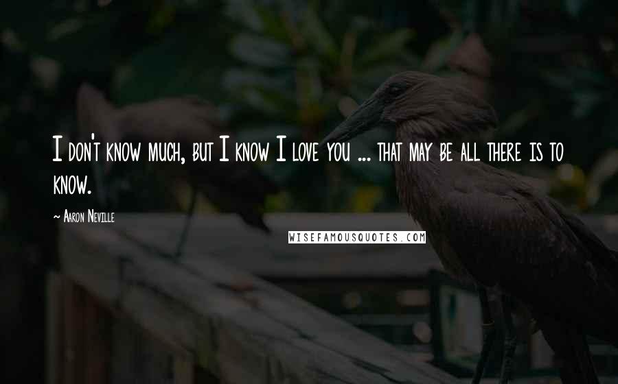 Aaron Neville Quotes: I don't know much, but I know I love you ... that may be all there is to know.