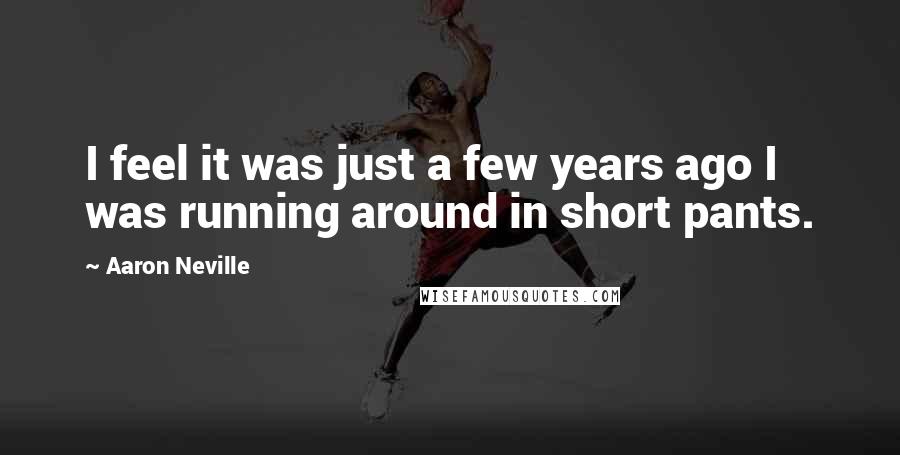 Aaron Neville Quotes: I feel it was just a few years ago I was running around in short pants.
