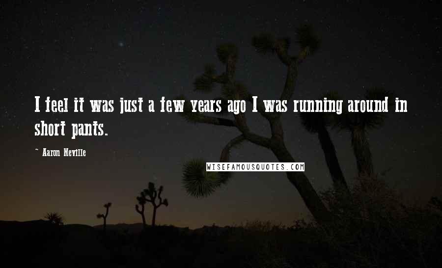 Aaron Neville Quotes: I feel it was just a few years ago I was running around in short pants.