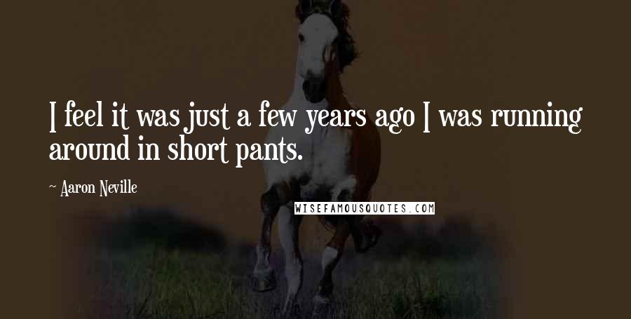 Aaron Neville Quotes: I feel it was just a few years ago I was running around in short pants.