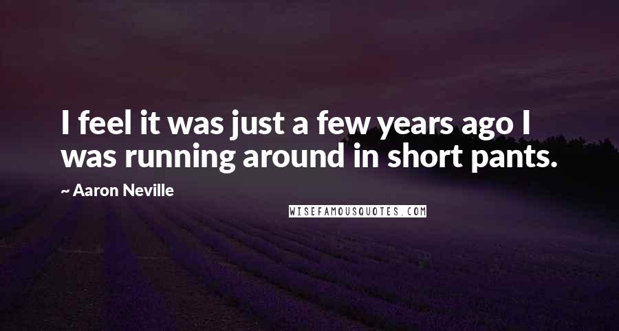 Aaron Neville Quotes: I feel it was just a few years ago I was running around in short pants.