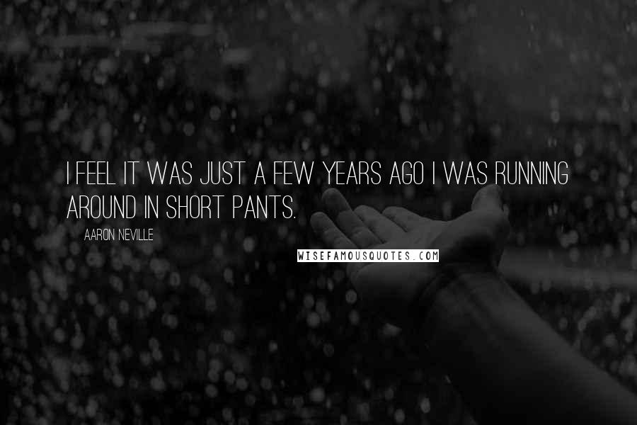 Aaron Neville Quotes: I feel it was just a few years ago I was running around in short pants.