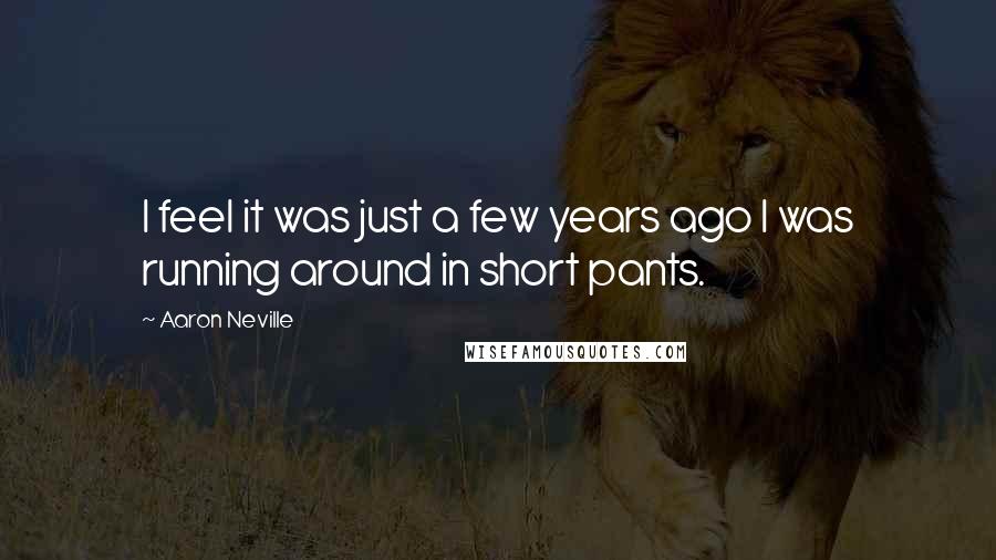Aaron Neville Quotes: I feel it was just a few years ago I was running around in short pants.