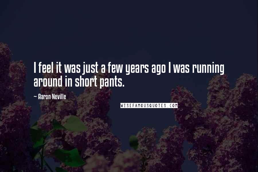 Aaron Neville Quotes: I feel it was just a few years ago I was running around in short pants.