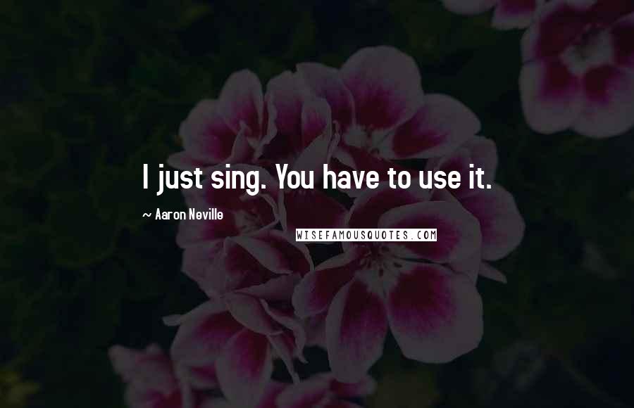 Aaron Neville Quotes: I just sing. You have to use it.