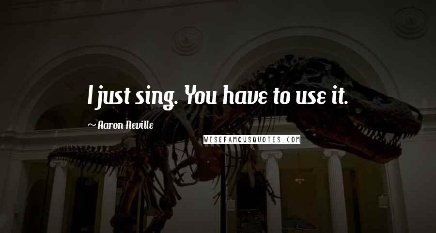 Aaron Neville Quotes: I just sing. You have to use it.