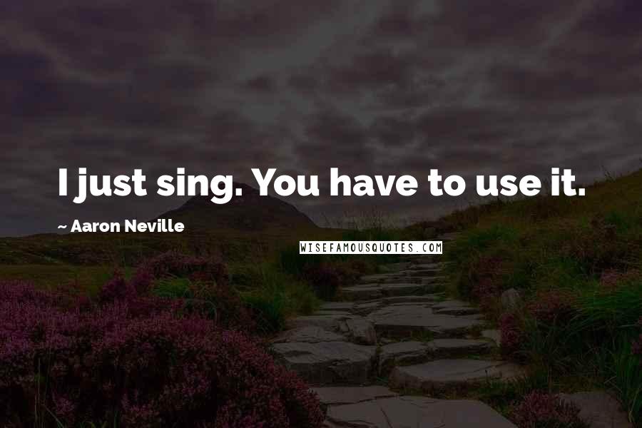 Aaron Neville Quotes: I just sing. You have to use it.