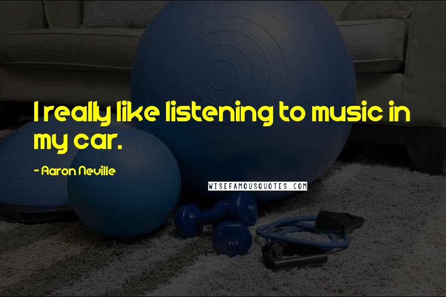 Aaron Neville Quotes: I really like listening to music in my car.