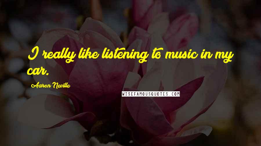 Aaron Neville Quotes: I really like listening to music in my car.