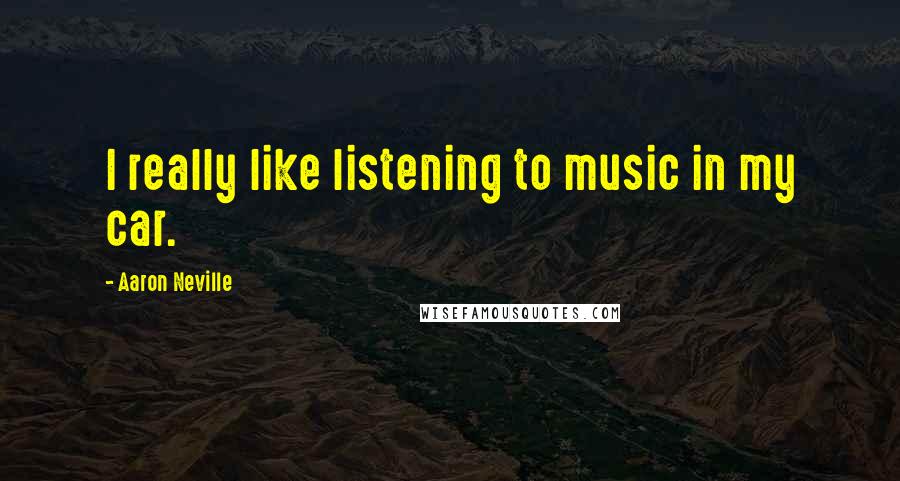 Aaron Neville Quotes: I really like listening to music in my car.