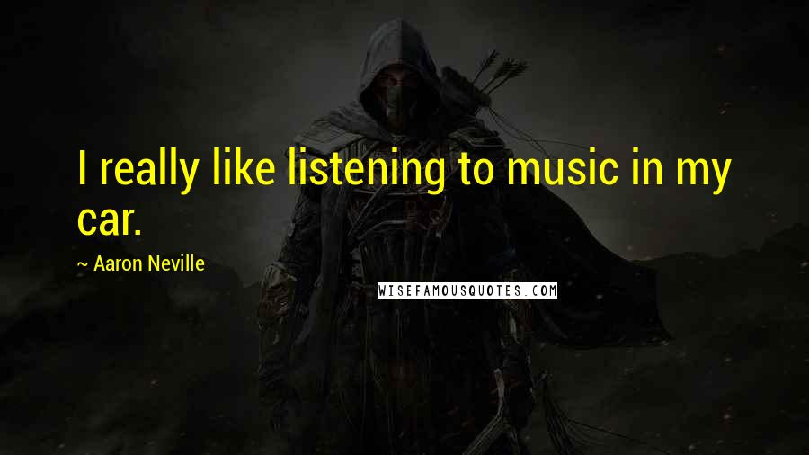 Aaron Neville Quotes: I really like listening to music in my car.