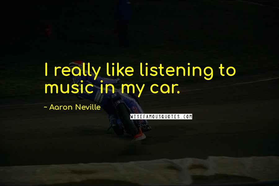 Aaron Neville Quotes: I really like listening to music in my car.