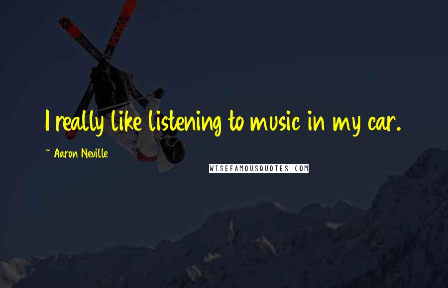 Aaron Neville Quotes: I really like listening to music in my car.