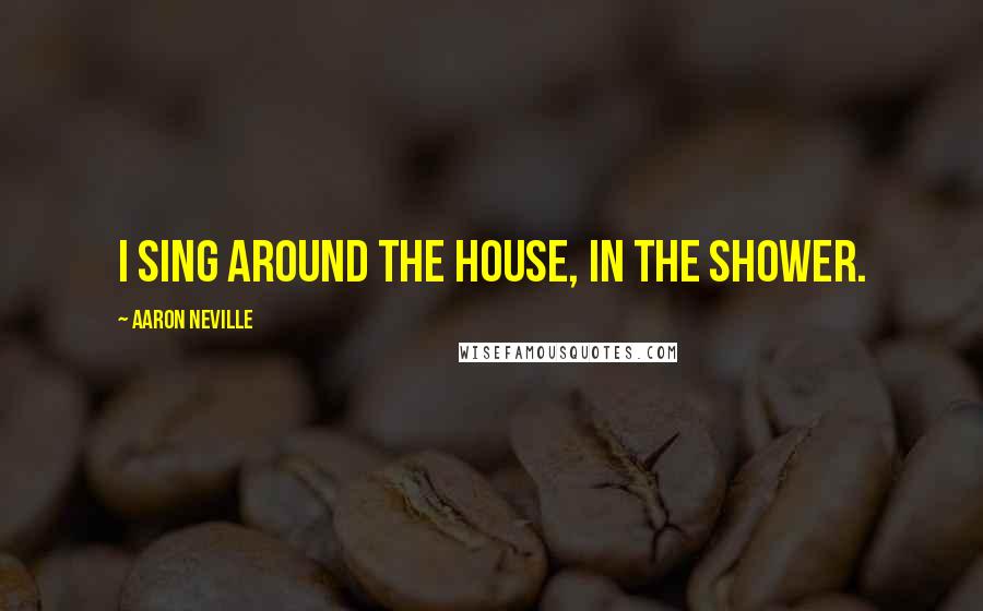 Aaron Neville Quotes: I sing around the house, in the shower.