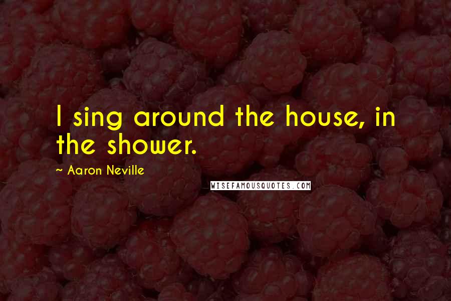 Aaron Neville Quotes: I sing around the house, in the shower.