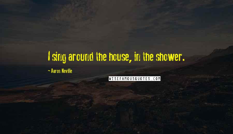 Aaron Neville Quotes: I sing around the house, in the shower.