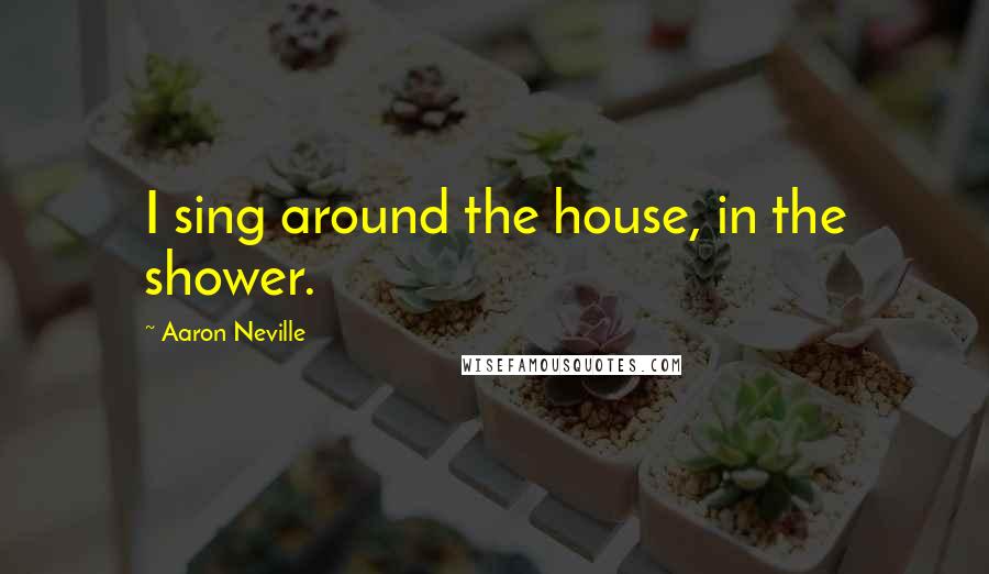 Aaron Neville Quotes: I sing around the house, in the shower.