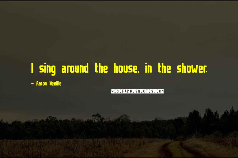 Aaron Neville Quotes: I sing around the house, in the shower.