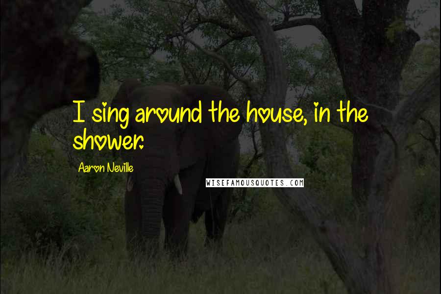 Aaron Neville Quotes: I sing around the house, in the shower.