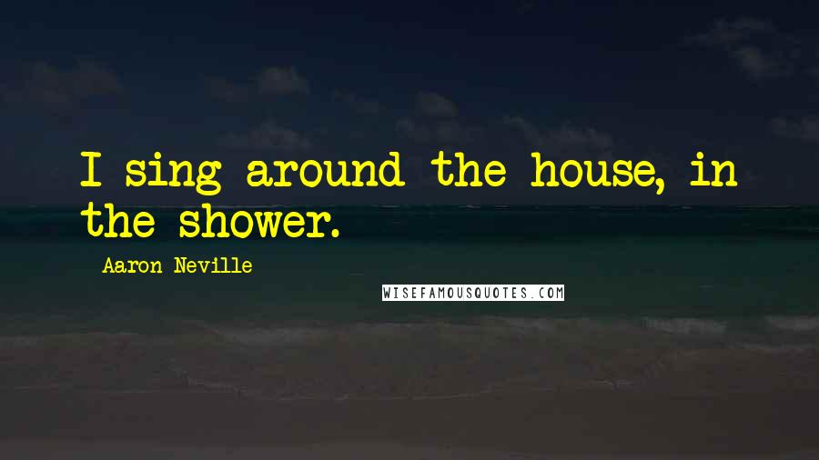 Aaron Neville Quotes: I sing around the house, in the shower.