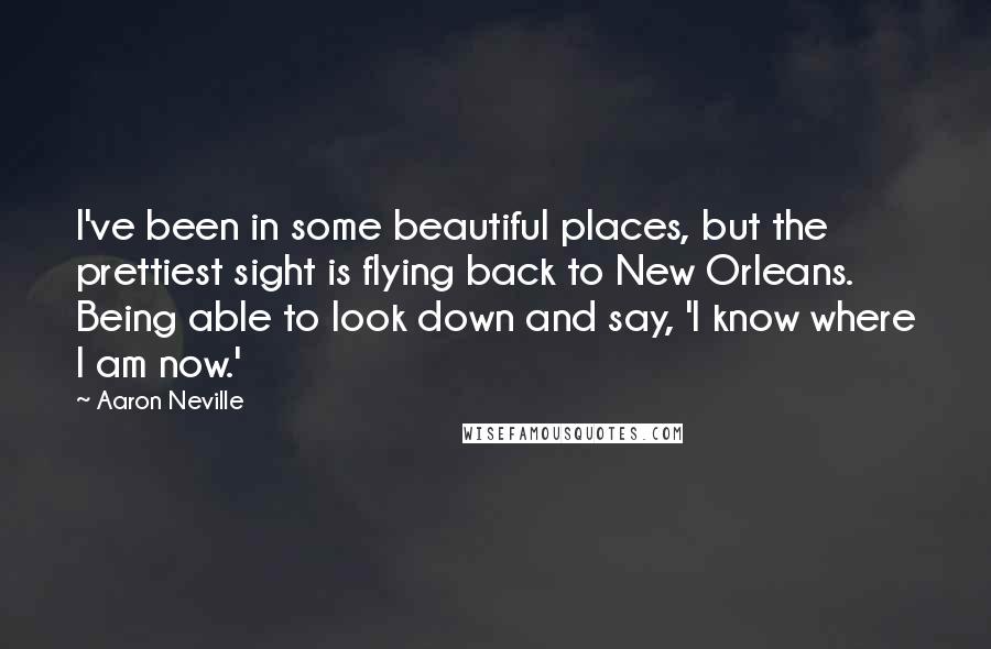 Aaron Neville Quotes: I've been in some beautiful places, but the prettiest sight is flying back to New Orleans. Being able to look down and say, 'I know where I am now.'