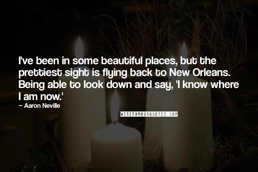 Aaron Neville Quotes: I've been in some beautiful places, but the prettiest sight is flying back to New Orleans. Being able to look down and say, 'I know where I am now.'