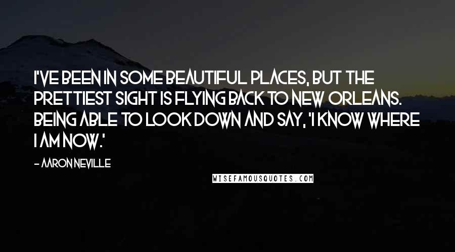 Aaron Neville Quotes: I've been in some beautiful places, but the prettiest sight is flying back to New Orleans. Being able to look down and say, 'I know where I am now.'