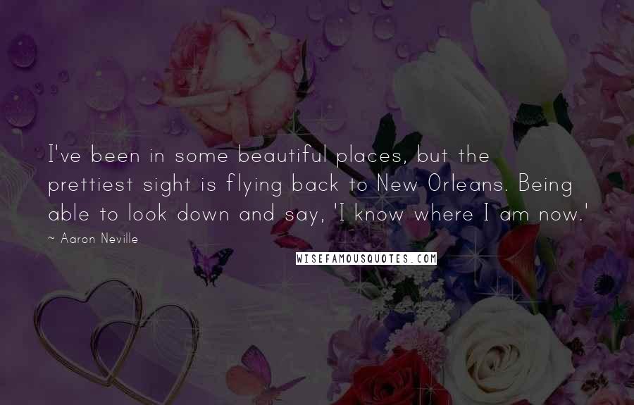 Aaron Neville Quotes: I've been in some beautiful places, but the prettiest sight is flying back to New Orleans. Being able to look down and say, 'I know where I am now.'