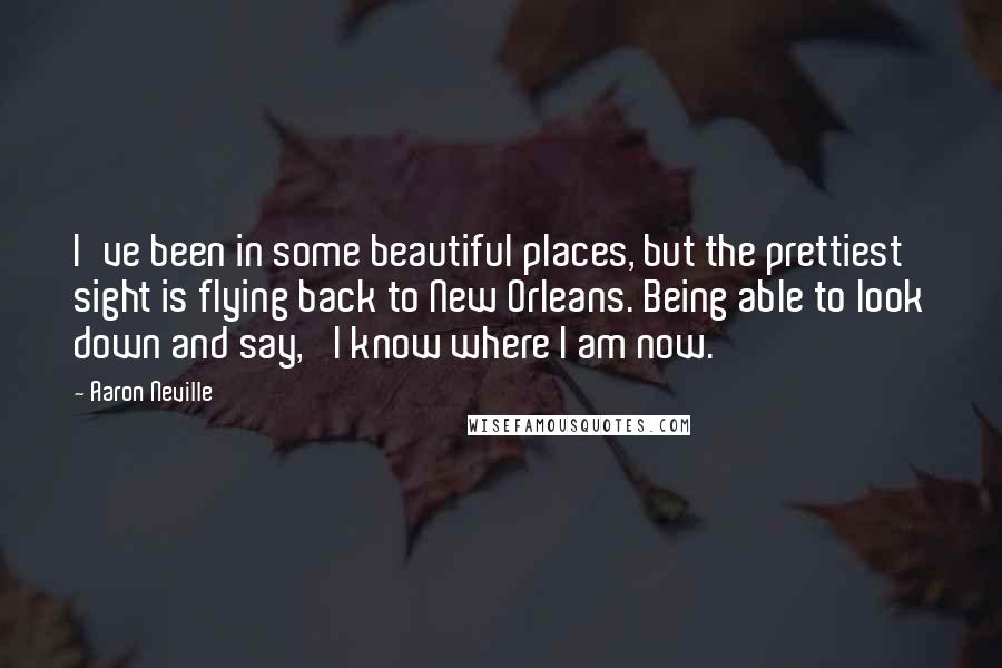 Aaron Neville Quotes: I've been in some beautiful places, but the prettiest sight is flying back to New Orleans. Being able to look down and say, 'I know where I am now.'