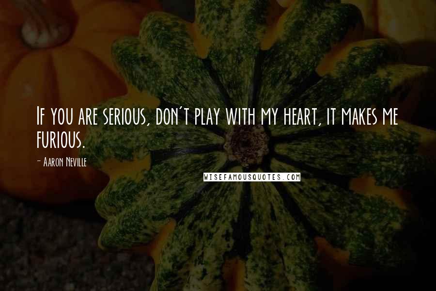 Aaron Neville Quotes: If you are serious, don't play with my heart, it makes me furious.